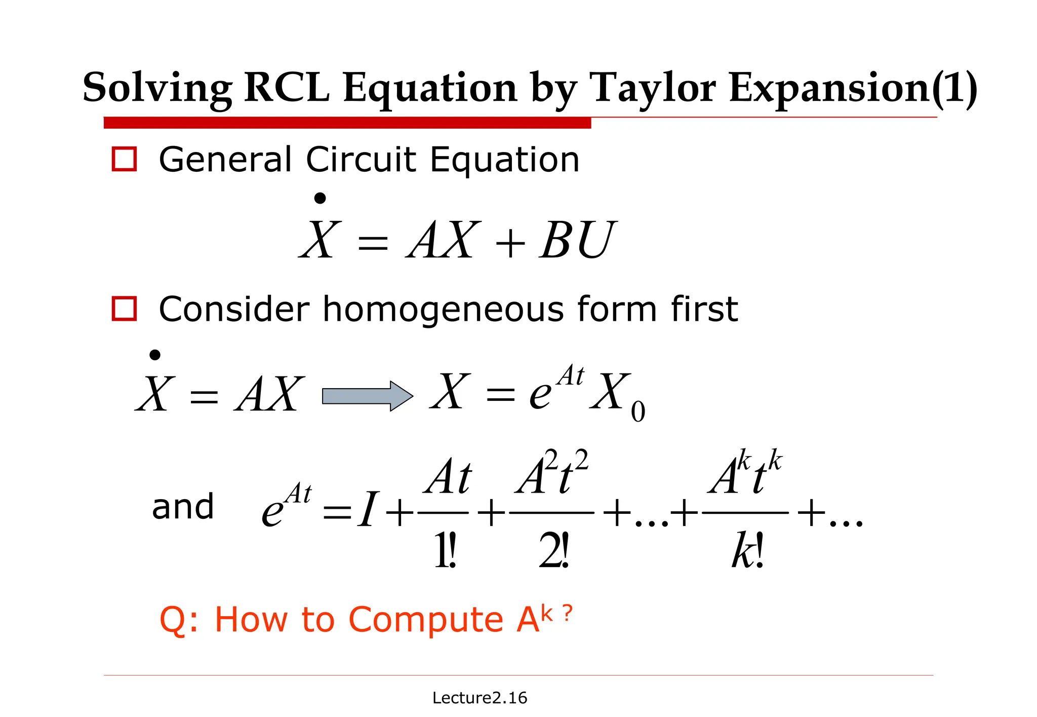Lecture2.16
Solving RCL Equation by Taylor Expansion(1)
† General Circuit Equation
† Consider homogeneous form first
BU
AX
X +
=
•
AX
X =
•
0
X
e
X At
=
...
!
...
!
2
!
1
2
2
+
+
+
+
+
=
k
t
A
t
A
At
I
e
k
k
At
Q: How to Compute Ak ?
and
 