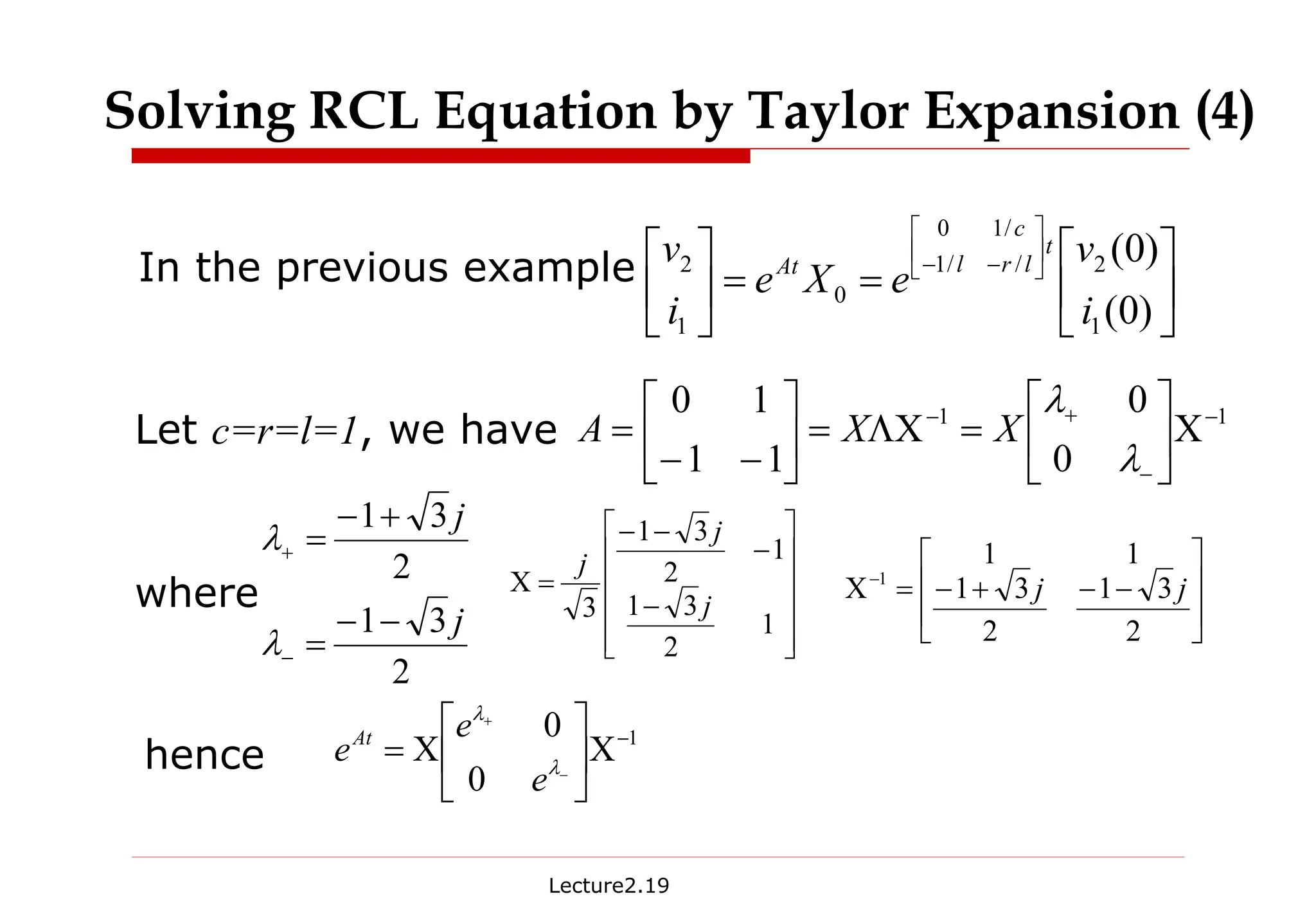 Lecture2.19
In the previous example






=
=





 





−
−
)
0
(
)
0
(
1
2
/
/
1
/
1
0
0
1
2
i
v
e
X
e
i
v t
l
r
l
c
At
1
1
0
0
1
1
1
0 −
−
+
−
Χ






=
ΛΧ
=






−
−
=
λ
λ
X
X
A
2
3
1
2
3
1
j
j
−
−
=
+
−
=
−
+
λ
λ
where












−
−
−
−
=
Χ
1
2
3
1
1
2
3
1
3 j
j
j








−
−
+
−
=
Χ−
2
3
1
2
3
1
1
1
1
j
j
hence
1
0
0 −
Χ






Χ
=
−
+
λ
λ
e
e
eAt
Let c=r=l=1, we have
Solving RCL Equation by Taylor Expansion (4)
 