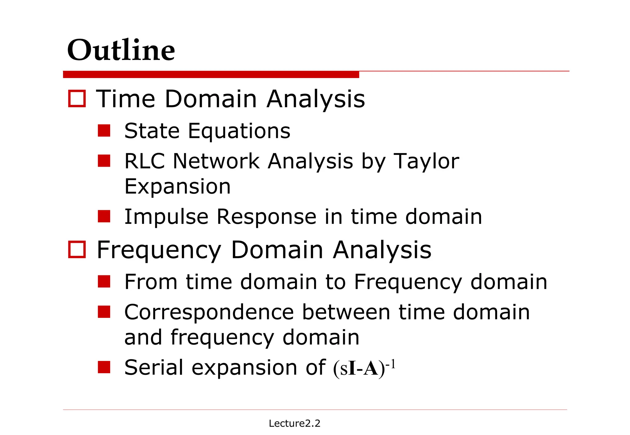 Lecture2.2
Outline
† Time Domain Analysis
„ State Equations
„ RLC Network Analysis by Taylor
Expansion
„ Impulse Response in time domain
† Frequency Domain Analysis
„ From time domain to Frequency domain
„ Correspondence between time domain
and frequency domain
„ Serial expansion of (sI-A)-1
 