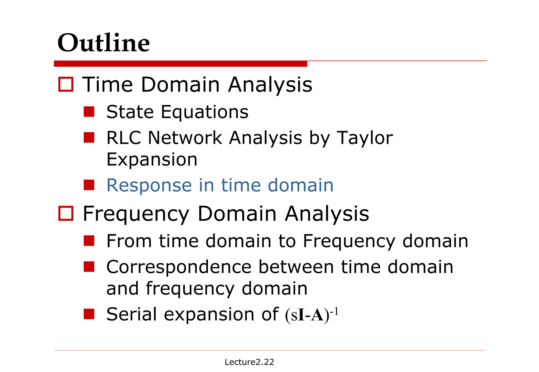 Lecture2.22
Outline
† Time Domain Analysis
„ State Equations
„ RLC Network Analysis by Taylor
Expansion
„ Response in time domain
† Frequency Domain Analysis
„ From time domain to Frequency domain
„ Correspondence between time domain
and frequency domain
„ Serial expansion of (sI-A)-1
 
