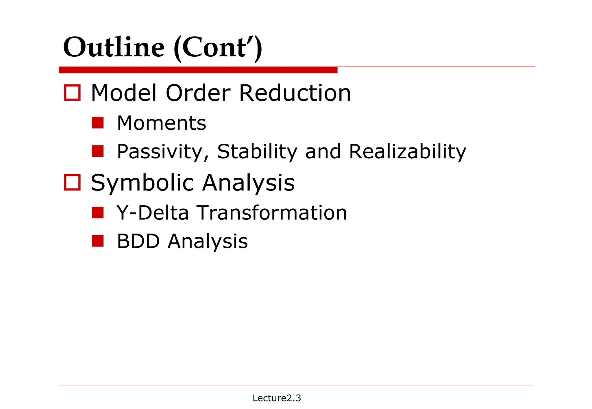 Lecture2.3
Outline (Cont’)
† Model Order Reduction
„ Moments
„ Passivity, Stability and Realizability
† Symbolic Analysis
„ Y-Delta Transformation
„ BDD Analysis
 