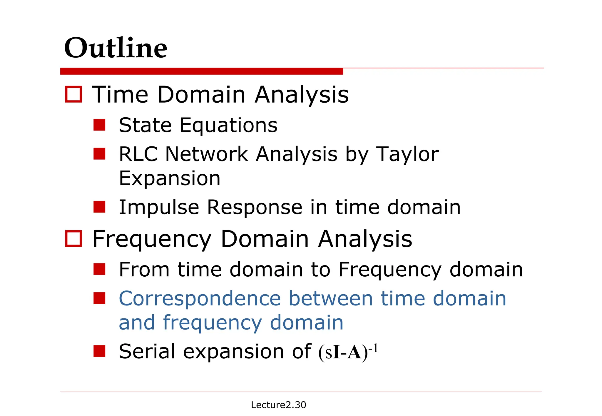 Lecture2.30
Outline
† Time Domain Analysis
„ State Equations
„ RLC Network Analysis by Taylor
Expansion
„ Impulse Response in time domain
† Frequency Domain Analysis
„ From time domain to Frequency domain
„ Correspondence between time domain
and frequency domain
„ Serial expansion of (sI-A)-1
 
