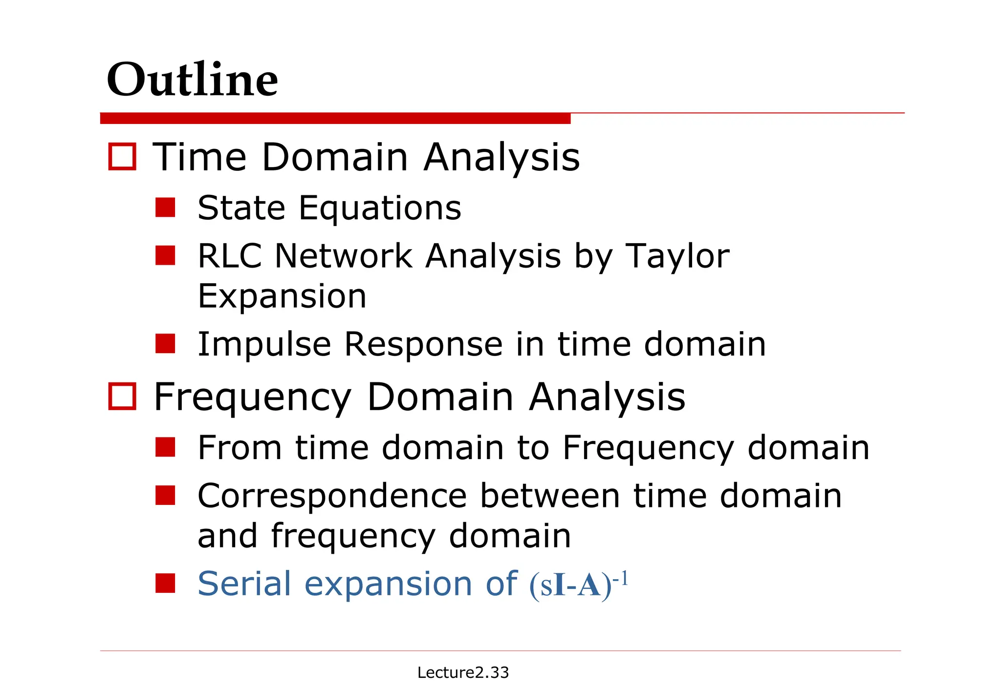 Lecture2.33
Outline
† Time Domain Analysis
„ State Equations
„ RLC Network Analysis by Taylor
Expansion
„ Impulse Response in time domain
† Frequency Domain Analysis
„ From time domain to Frequency domain
„ Correspondence between time domain
and frequency domain
„ Serial expansion of (sI-A)-1
 