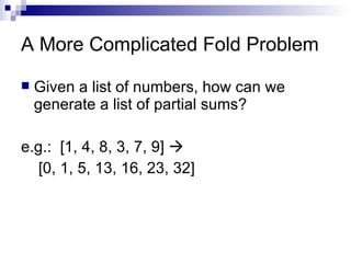 A More Complicated Fold Problem Given a list of numbers, how can we generate a list of partial sums? e.g.:  [1, 4, 8, 3, 7, 9]     [0, 1, 5, 13, 16, 23, 32]  