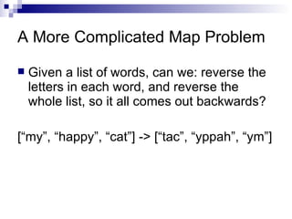 A More Complicated Map Problem Given a list of words, can we: reverse the letters in each word, and reverse the whole list, so it all comes out backwards? [“my”, “happy”, “cat”] -> [“tac”, “yppah”, “ym”] 