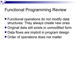 Functional Programming Review Functional operations do not modify data structures: They always create new ones  Original data still exists in unmodified form Data flows are implicit in program design Order of operations does not matter 