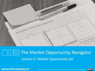 www.wheretoplay.co
The Market Opportunity Navigator
Lecture 2- Market Opportunity Set
This work is licensed under Creative...
