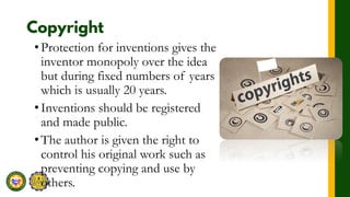 •Protection for inventions gives the
inventor monopoly over the idea
but during fixed numbers of years
which is usually 20 years.
•Inventions should be registered
and made public.
•The author is given the right to
control his original work such as
preventing copying and use by
others.
 