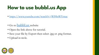• https://www.youtube.com/watch?v=Wl9InWYntac
• Go to bubbl.us website
• Open the link above for tutorial.
• Save your file by Export then select .jpg or .png format.
• Upload in mvle.
 