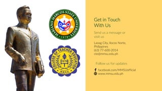 Send us a message or
visit us
Laoag City, Ilocos Norte,
Philippines
(63) 77-600-2014
cte@mmsu.edu.ph
Get in Touch
With Us
facebook.com/MMSUofficial
www.mmsu.edu.ph
Follow us for updates
 