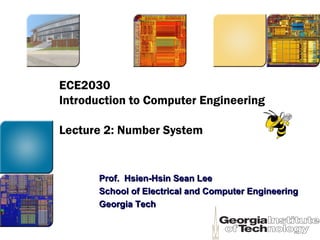 ECE2030
Introduction to Computer Engineering
Lecture 2: Number System
Prof. Hsien-Hsin Sean LeeProf. Hsien-Hsin Sean Lee
School of Electrical and Computer EngineeringSchool of Electrical and Computer Engineering
Georgia TechGeorgia Tech
 