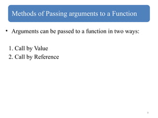 9
Methods of Passing arguments to a Function
• Arguments can be passed to a function in two ways:
1. Call by Value
2. Call by Reference
 
