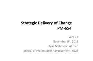 Strategic Delivery of Change
PM-654
Week 4
November 04, 2013
Ilyas Mahmood Ahmad
School of Professional Advancement, UMT

 
