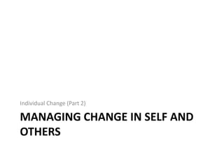 Individual Change (Part 2)

MANAGING CHANGE IN SELF AND
OTHERS

 