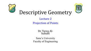 Descriptive Geometry
Dr. Tareq Al-
hababi
Sana’a University
Faculty of Engineering
Lecture 2
Projection of Points
 