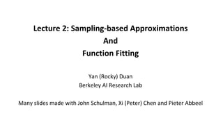 Lecture	2:	Sampling-based	Approximations
And
Function	Fitting
Yan	(Rocky)	Duan
Berkeley	AI	Research	Lab
Many	slides	made	with	John	Schulman,	Xi	(Peter)	Chen	and	Pieter	Abbeel
 