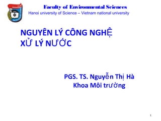 NGUYÊN LÝ CÔNG NGHỆ
X LÝ N CỬ ƯỚ
PGS. TS. Nguy n Th Hàễ ị
Khoa Môi tr ngườ
1
Faculty of Environmental Sciences
Hanoi university of Science – Vietnam national university
 