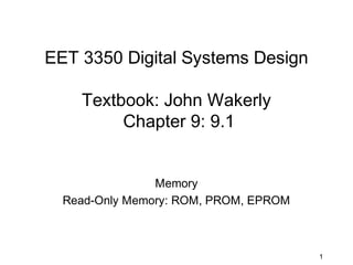 EET 3350 Digital Systems Design

    Textbook: John Wakerly
         Chapter 9: 9.1


                Memory
  Read-Only Memory: ROM, PROM, EPROM



                                       1
 