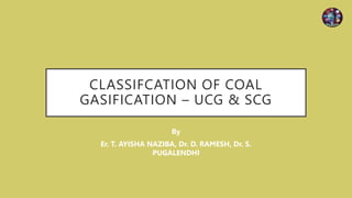 CLASSIFCATION OF COAL
GASIFICATION – UCG & SCG
By
Er. T. AYISHA NAZIBA, Dr. D. RAMESH, Dr. S.
PUGALENDHI
 