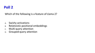 Poll 2
Which of the following is a feature of Llama 2?
A. Swishy activations
B. Relativistic positional embeddings
C. Multi-query attention
D. Grouped-query attention
 