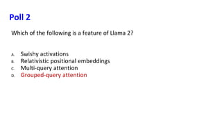 Poll 2
Which of the following is a feature of Llama 2?
A. Swishy activations
B. Relativistic positional embeddings
C. Multi-query attention
D. Grouped-query attention
 