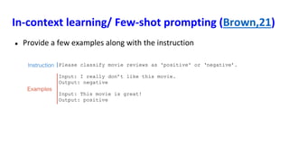 In-context learning/ Few-shot prompting (Brown,21)
● Provide a few examples along with the instruction
 