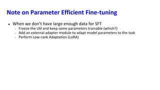 Note on Parameter Efficient Fine-tuning
● When we don’t have large enough data for SFT
○ Freeze the LM and keep some parameters trainable (which?)
○ Add an external adapter module to adapt model parameters to the task
○ Perform Low-rank Adaptation (LoRA)
 