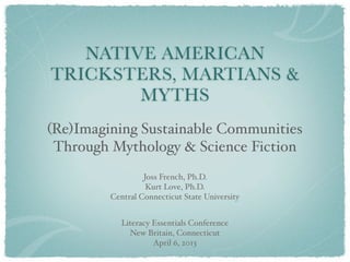 NATIVE AMERICAN
TRICKSTERS, MARTIANS &
        MYTHS
(Re)Imagining Sustainable Communities
 Through Mythology & Science Fiction
                  Joss French, Ph.D.
                   Kurt Love, Ph.D.
         Central Connecticut State University


            Literacy Essentials Conference
              New Britain, Connecticut
                     April 6, 2013
 