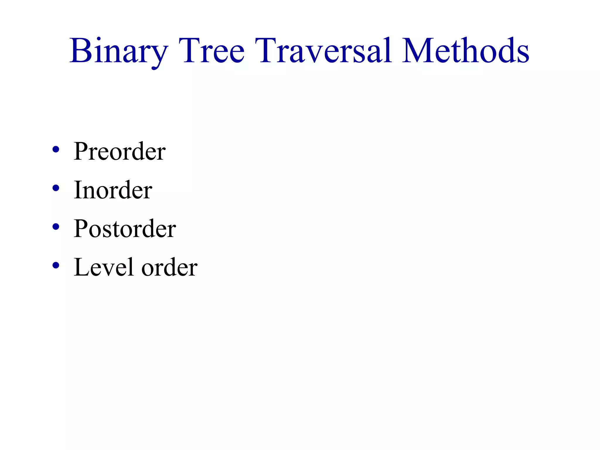 Binary Tree Traversal Methods 
• Preorder 
• Inorder 
• Postorder 
• Level order 
 