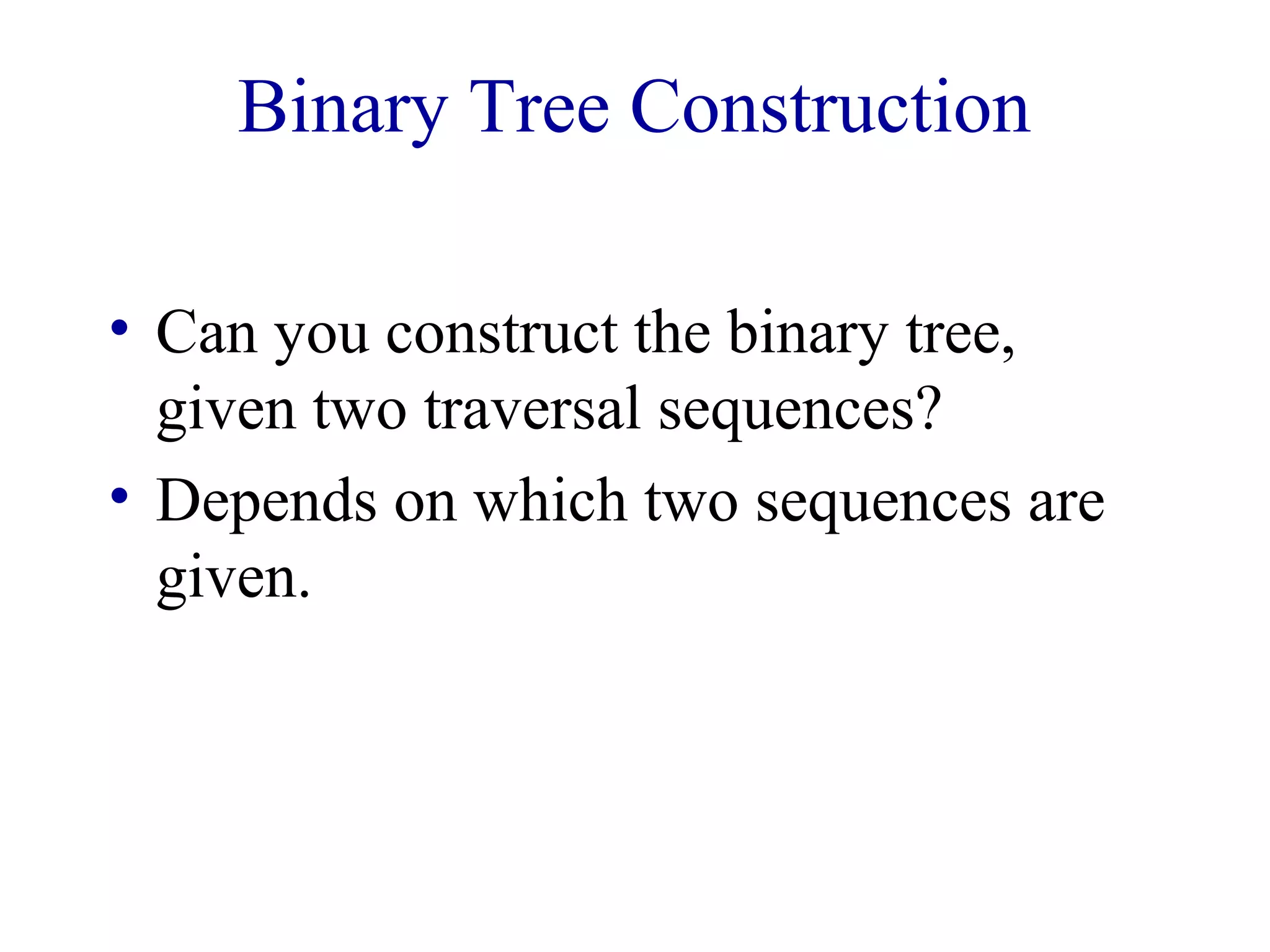 Binary Tree Construction 
• Can you construct the binary tree, 
given two traversal sequences? 
• Depends on which two sequences are 
given. 
 