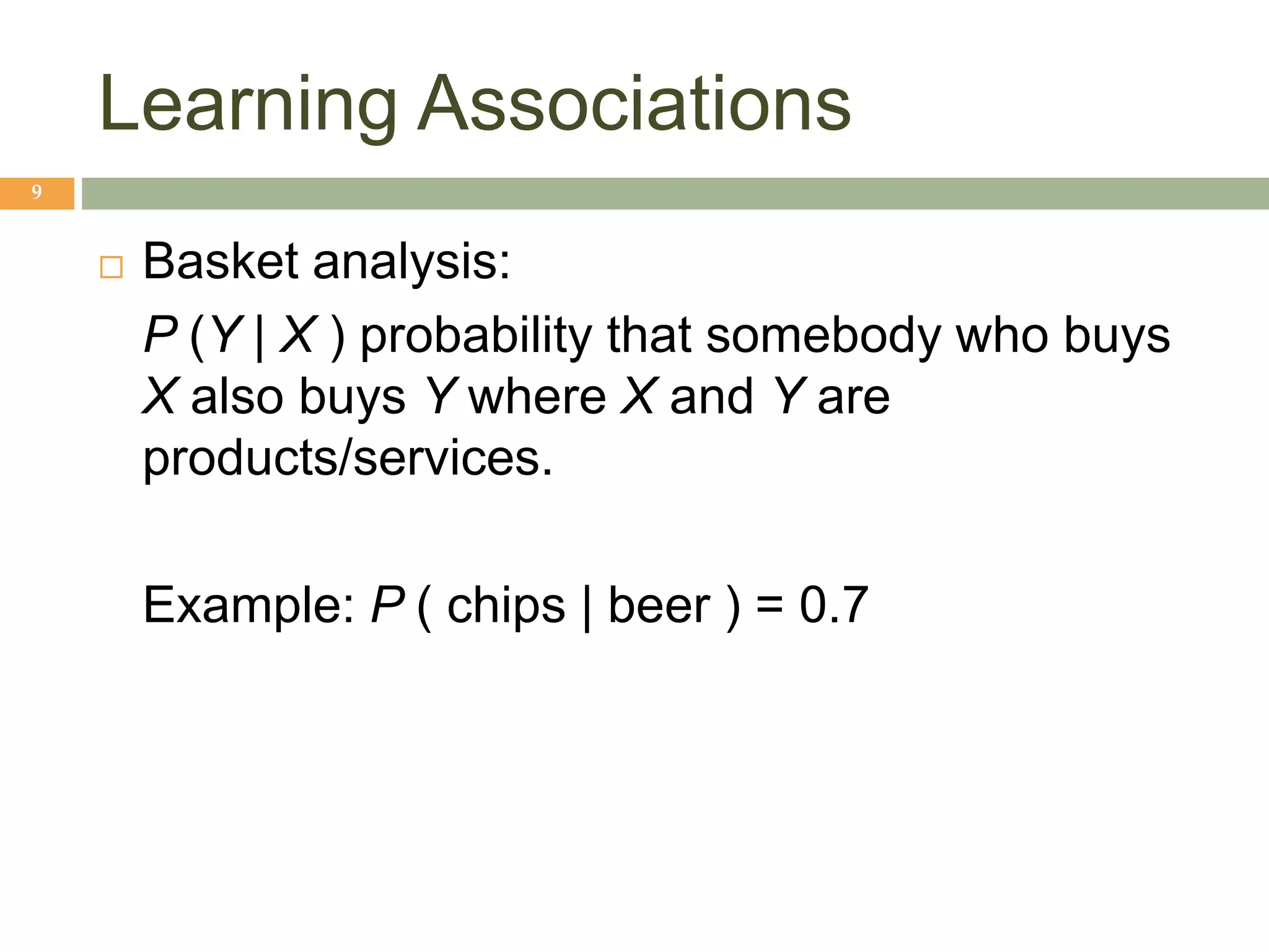 Learning Associations
9
 Basket analysis:
P (Y | X ) probability that somebody who buys
X also buys Y where X and Y are
products/services.
Example: P ( chips | beer ) = 0.7
 
