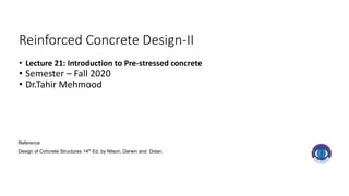 Reinforced Concrete Design-II
• Lecture 21: Introduction to Pre-stressed concrete
• Semester – Fall 2020
• Dr.Tahir Mehmood
Reference
Design of Concrete Structures 14th Ed. by Nilson, Darwin and Dolan.
 