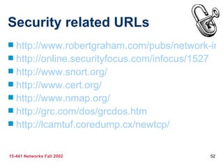 Security related URLs
 http://www.robertgraham.com/pubs/network-intr
 http://online.securityfocus.com/infocus/1527
 http://www.snort.org/
 http://www.cert.org/
 http://www.nmap.org/
 http://grc.com/dos/grcdos.htm
 http://lcamtuf.coredump.cx/newtcp/


15-441 Networks Fall 2002                  52
 