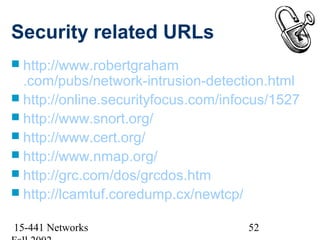 Security related URLs
 http://www.robertgraham
  .com/pubs/network-intrusion-detection.html
 http://online.securityfocus.com/infocus/1527
 http://www.snort.org/
 http://www.cert.org/
 http://www.nmap.org/
 http://grc.com/dos/grcdos.htm
 http://lcamtuf.coredump.cx/newtcp/


15-441 Networks                      52
 