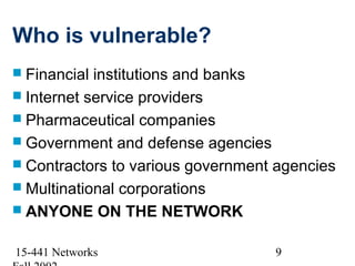 Who is vulnerable?
 Financial institutions and banks
 Internet service providers
 Pharmaceutical companies
 Government and defense agencies
 Contractors to various government agencies
 Multinational corporations
 ANYONE ON THE NETWORK


15-441 Networks                    9
 
