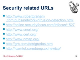 15-441 Networks Fall 2002 52
Security related URLs
 http://www.robertgraham
.com/pubs/network-intrusion-detection.html
 http://online.securityfocus.com/infocus/1527
 http://www.snort.org/
 http://www.cert.org/
 http://www.nmap.org/
 http://grc.com/dos/grcdos.htm
 http://lcamtuf.coredump.cx/newtcp/
 