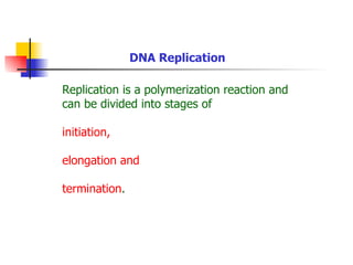 DNA Replication

Replication is a polymerization reaction and
can be divided into stages of

initiation,

elongation and

termination.
 