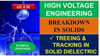 HIGH VOLTAGE
ENGINEERING
 TREEING &
TRACKING IN
SOLID DIELECTRIC
IN SIMPLE
LAUNGUAGE
LEC # 20
BREAKDOWN
IN SOLIDS
 
