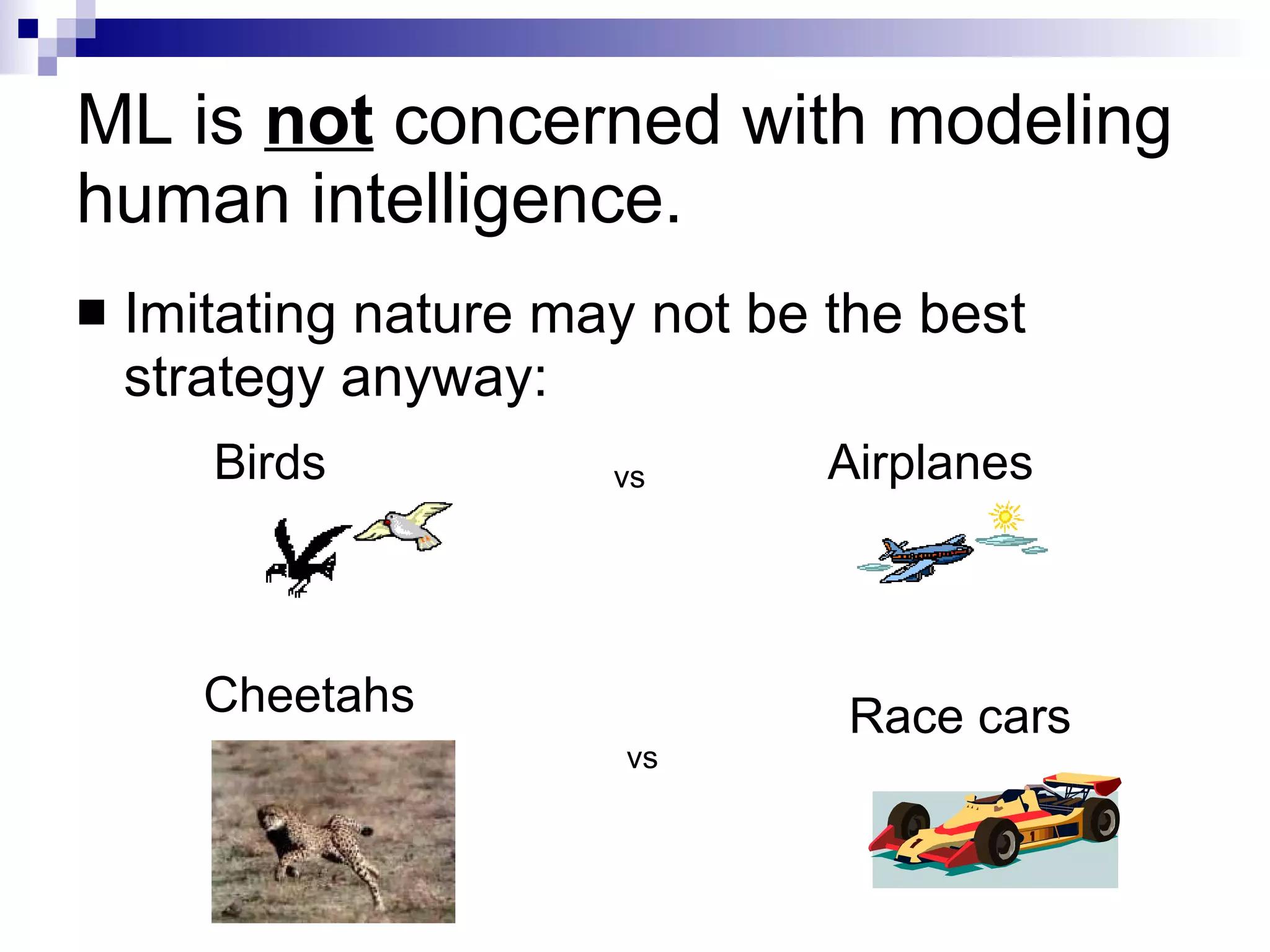 ML is  not  concerned with modeling human intelligence. Imitating nature may not be the best strategy anyway: Birds Airplanes vs Cheetahs Race cars vs 