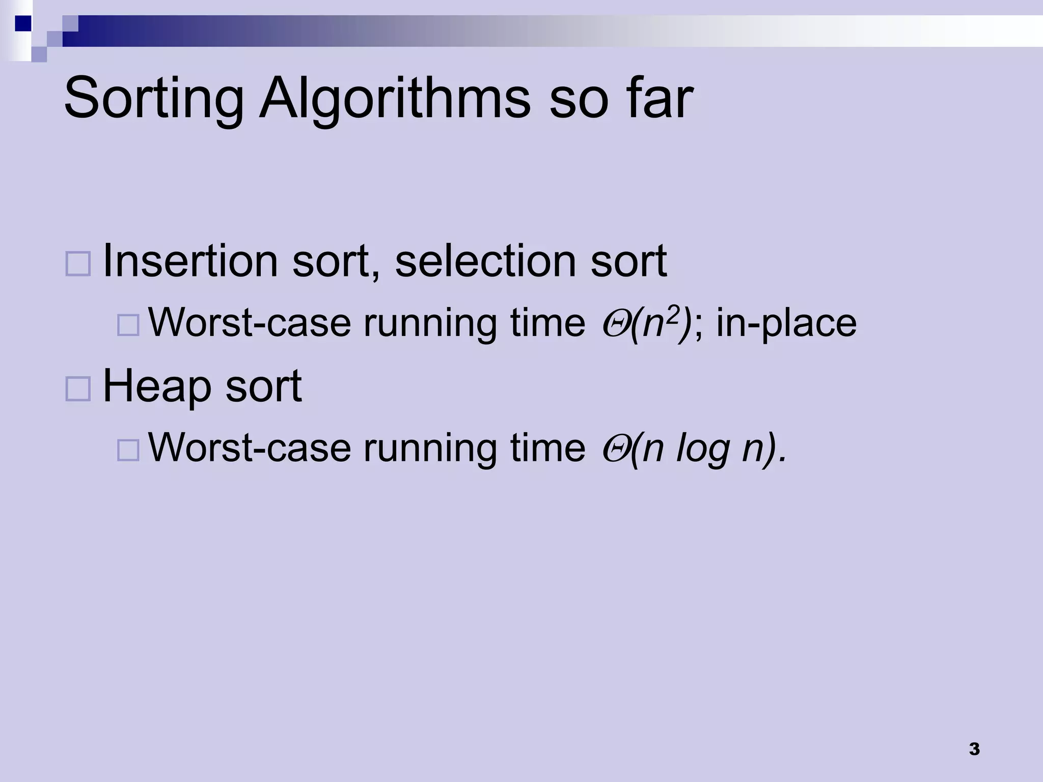 Sorting Algorithms so far

 Insertion   sort, selection sort
   Worst-case   running time Q(n2); in-place
 Heap   sort
   Worst-case   running time Q(n log n).




                                                3
 