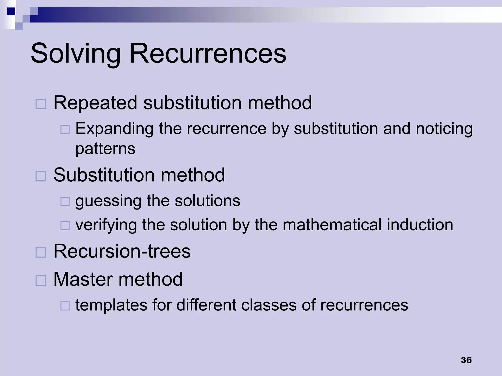 Solving Recurrences
   Repeated substitution method
       Expanding the recurrence by substitution and noticing
        patterns
   Substitution method
     guessing the solutions
     verifying the solution by the mathematical induction

 Recursion-trees
 Master method
       templates for different classes of recurrences


                                                             36
 