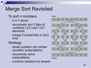 Merge Sort Revisited
   To sort n numbers
     if n=1 done!
     recursively sort 2 lists of
      numbers n/2 and n/2
      elements
     merge 2 sorted lists in Q(n)
      time
   Strategy
     break problem into similar
      (smaller) subproblems
     recursively solve
      subproblems
     combine solutions to answer
                                     34
 