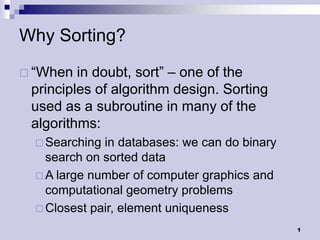 Why Sorting?
 “When  in doubt, sort” – one of the
 principles of algorithm design. Sorting
 used as a subroutine in many of the
 algorithms:
   Searching in databases: we can do binary
    search on sorted data
   A large number of computer graphics and
    computational geometry problems
   Closest pair, element uniqueness

                                               1
 