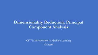 Dimensionality Reduction: Principal
Component Analysis
CS771: Introduction to Machine Learning
Nisheeth
 