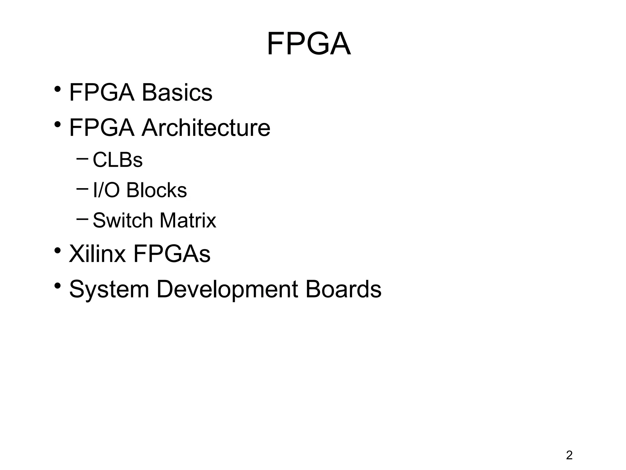 FPGA
• FPGA Basics
• FPGA Architecture
  – CLBs
  – I/O Blocks
  – Switch Matrix
• Xilinx FPGAs
• System Development Boards




                              2
 