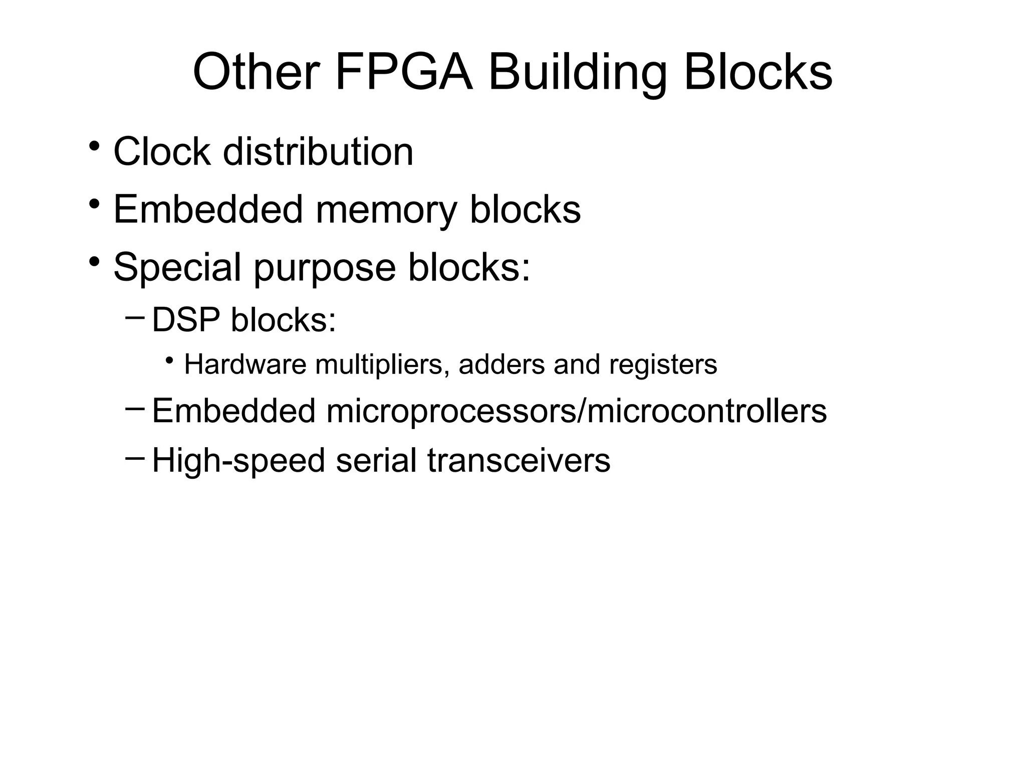 Other FPGA Building Blocks
• Clock distribution
• Embedded memory blocks
• Special purpose blocks:
 – DSP blocks:
   • Hardware multipliers, adders and registers
 – Embedded microprocessors/microcontrollers
 – High-speed serial transceivers
 