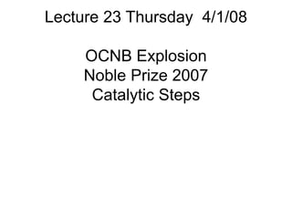Lecture 23 Thursday 4/1/08
OCNB Explosion
Noble Prize 2007
Catalytic Steps
 