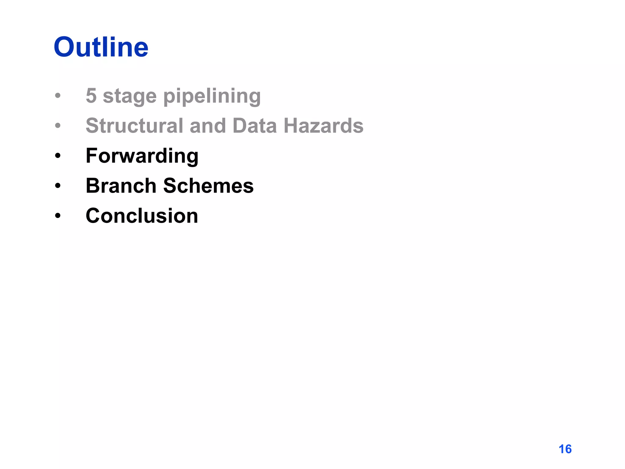 16
Outline
• 5 stage pipelining
• Structural and Data Hazards
• Forwarding
• Branch Schemes
• Conclusion
 