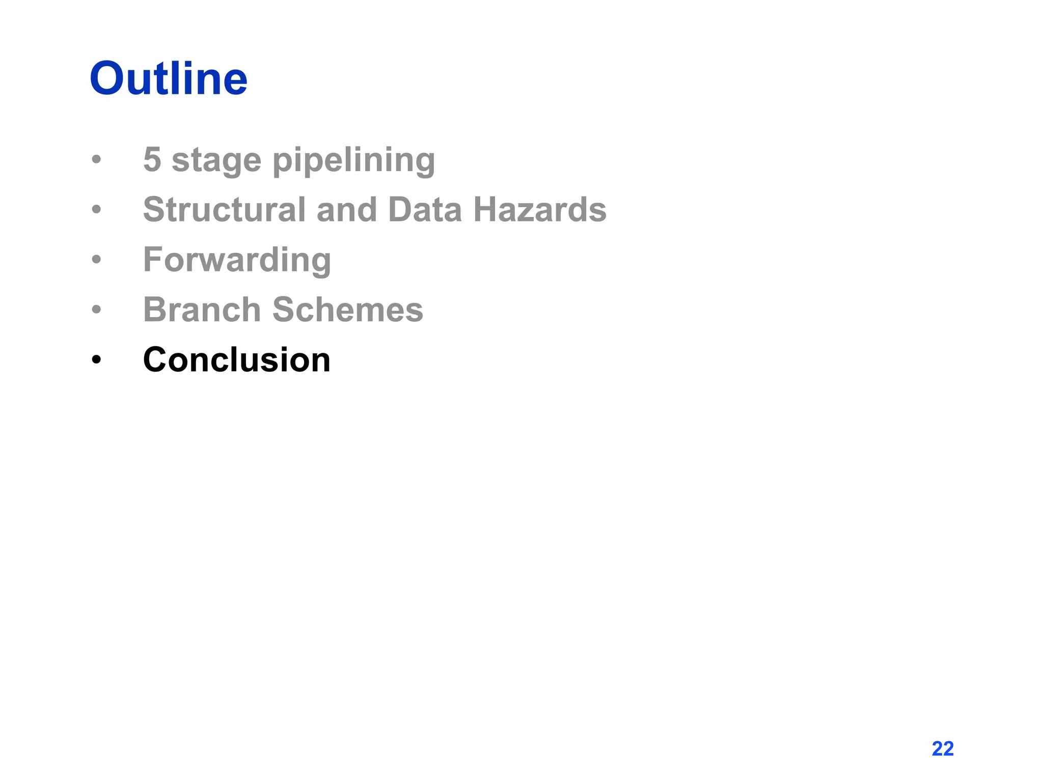22
Outline
• 5 stage pipelining
• Structural and Data Hazards
• Forwarding
• Branch Schemes
• Conclusion
 