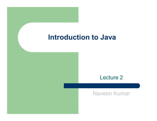 Introduction to Java
Lecture 2
Naveen Kumar
 